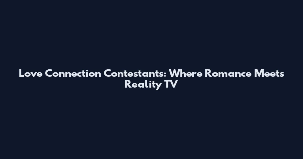 Love Connection Contestants: Where Romance Meets Reality TV