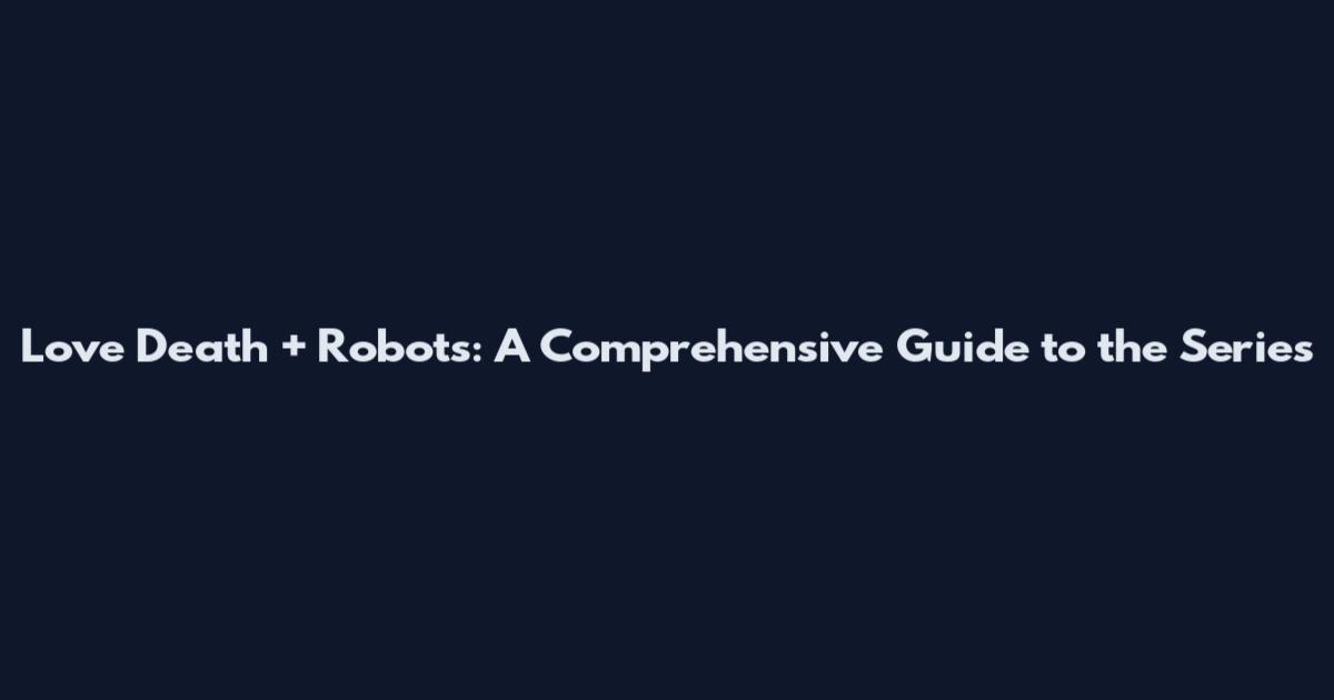 Love Death + Robots: A Comprehensive Guide to the Series