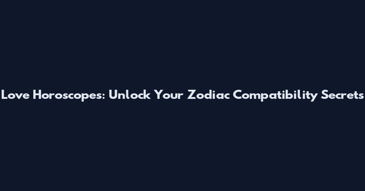 Love Horoscopes: Unlock Your Zodiac Compatibility Secrets