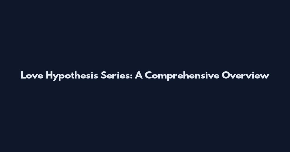 Love Hypothesis Series: A Comprehensive Overview
