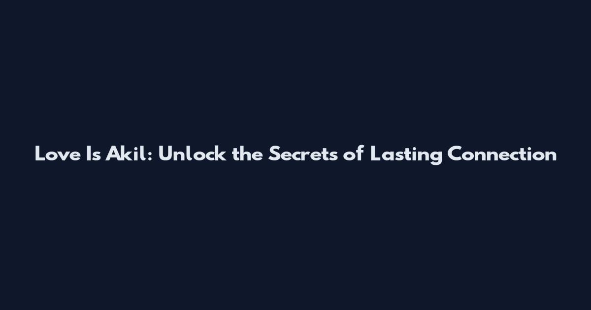 Love Is Akil: Unlock the Secrets of Lasting Connection