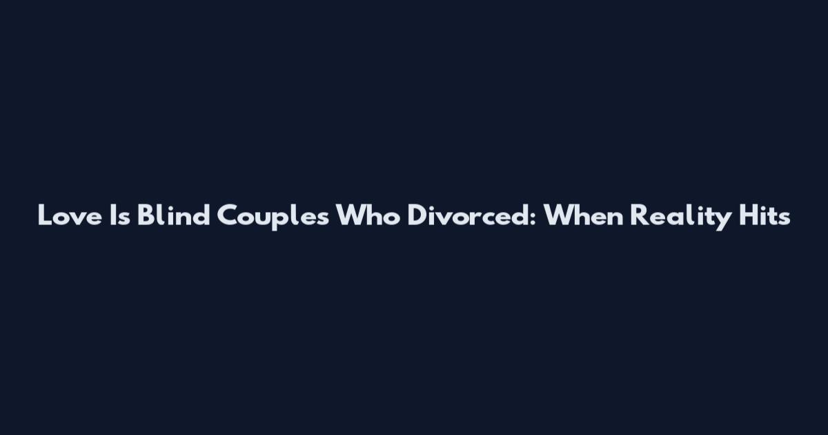 Love Is Blind Couples Who Divorced: When Reality Hits