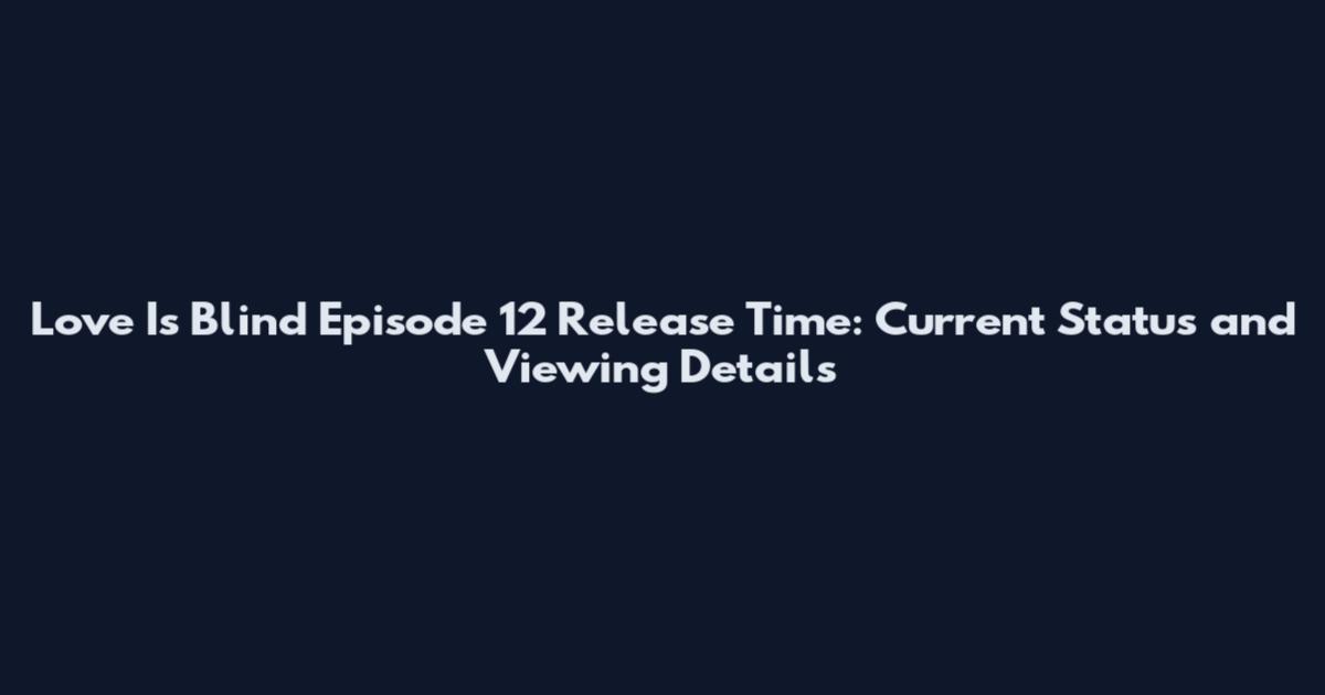 Love Is Blind Episode 12 Release Time: Current Status and Viewing Details