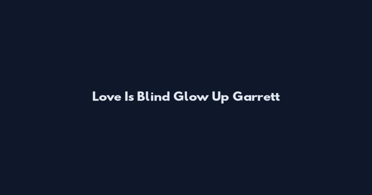 Love Is Blind Glow Up Garrett