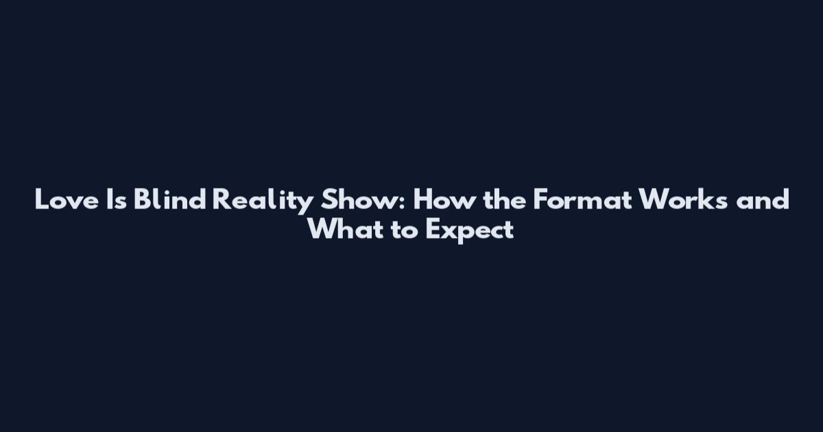 Love Is Blind Reality Show: How the Format Works and What to Expect