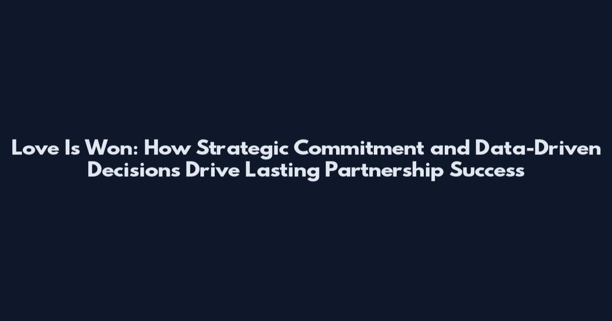 Love Is Won: How Strategic Commitment and Data-Driven Decisions Drive Lasting Partnership Success