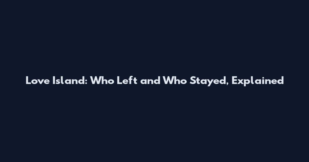 Love Island: Who Left and Who Stayed, Explained