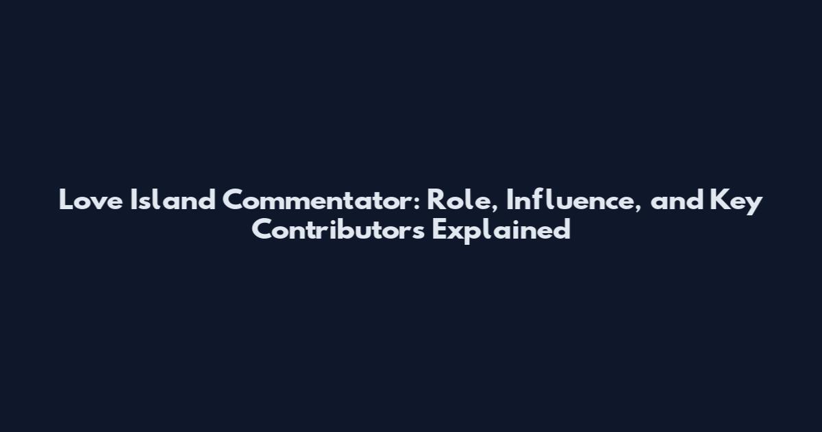 Love Island Commentator: Role, Influence, and Key Contributors Explained