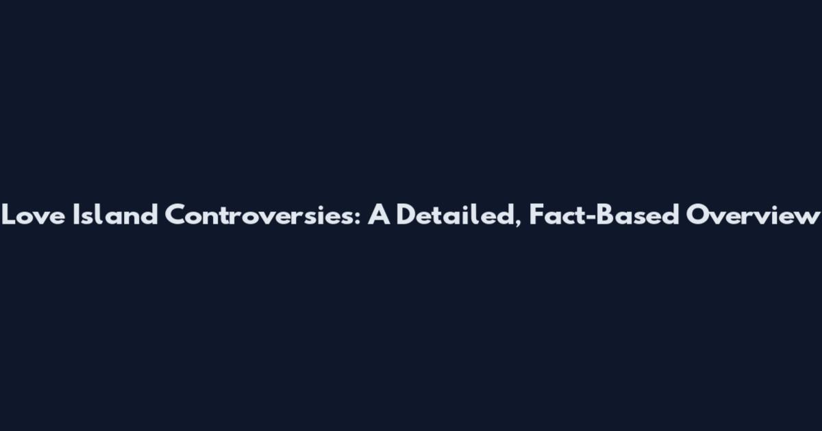 Love Island Controversies: A Detailed, Fact-Based Overview