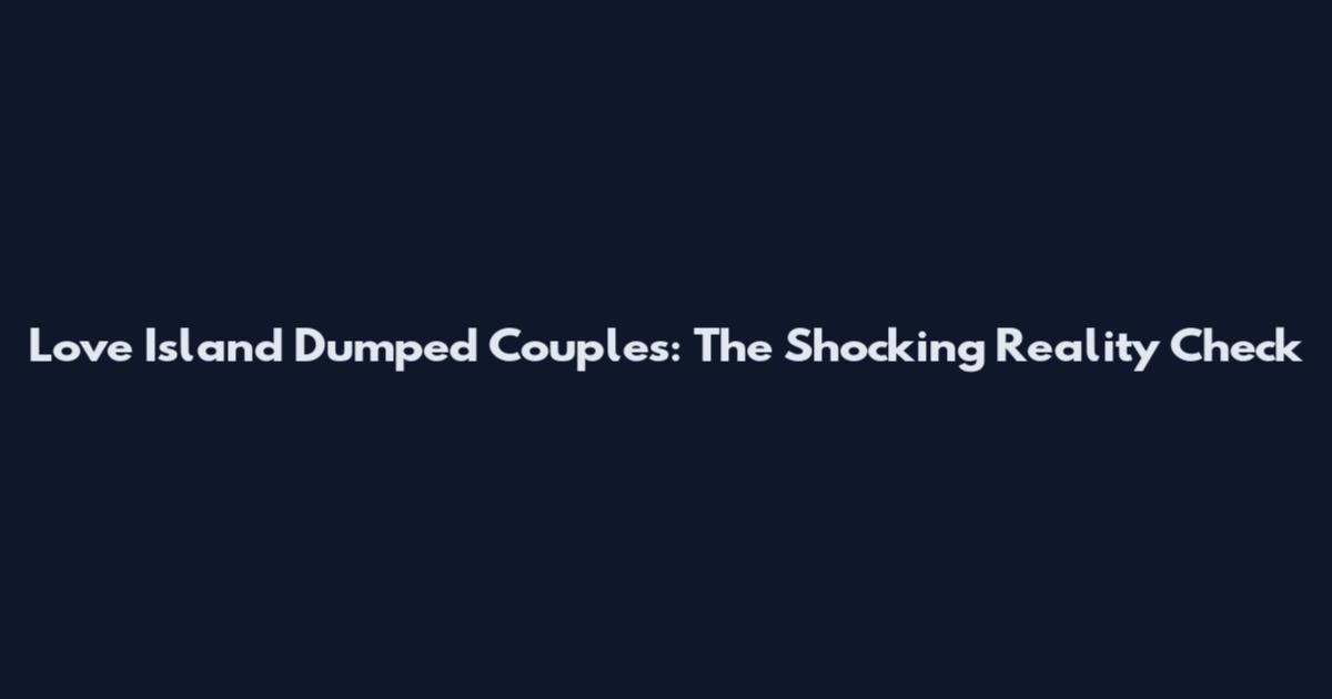 Love Island Dumped Couples: The Shocking Reality Check