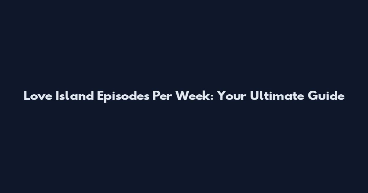 Love Island Episodes Per Week: Your Ultimate Guide