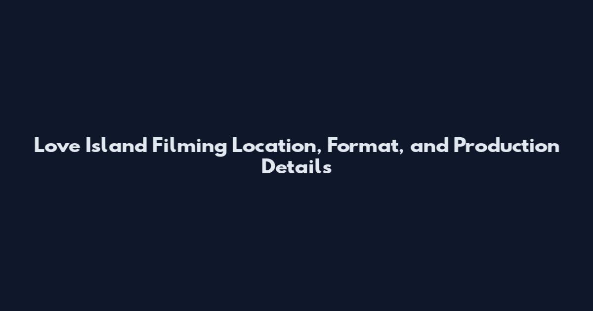 Love Island Filming Location, Format, and Production Details
