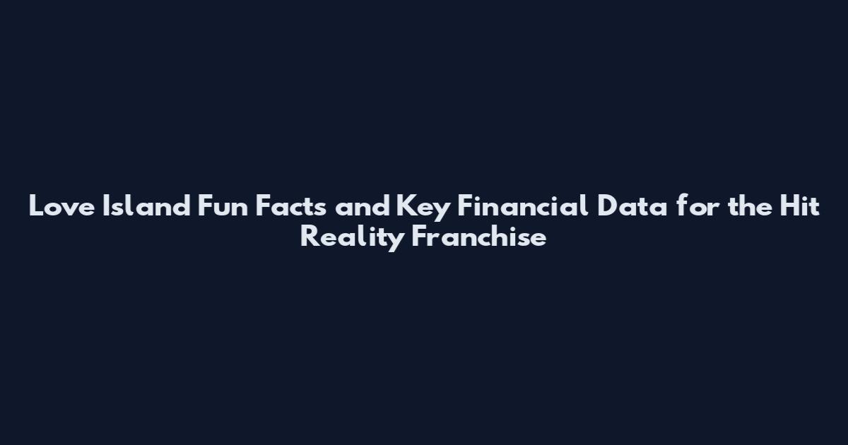 Love Island Fun Facts and Key Financial Data for the Hit Reality Franchise