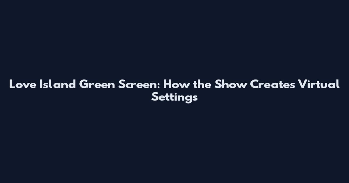 Love Island Green Screen: How the Show Creates Virtual Settings