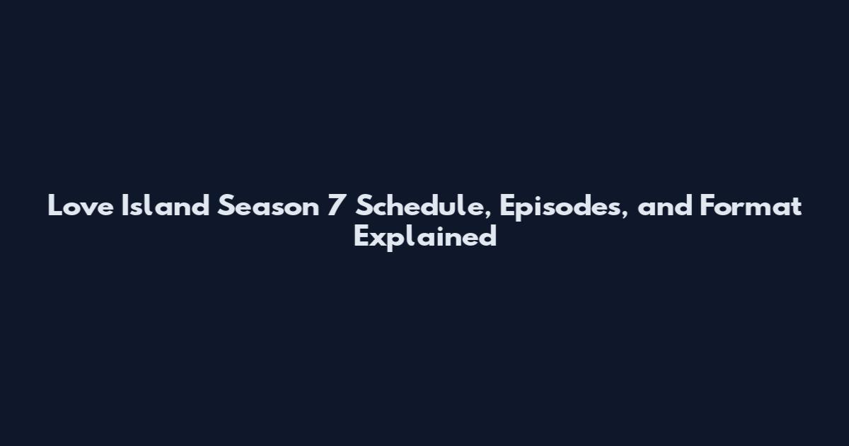Love Island Season 7 Schedule, Episodes, and Format Explained