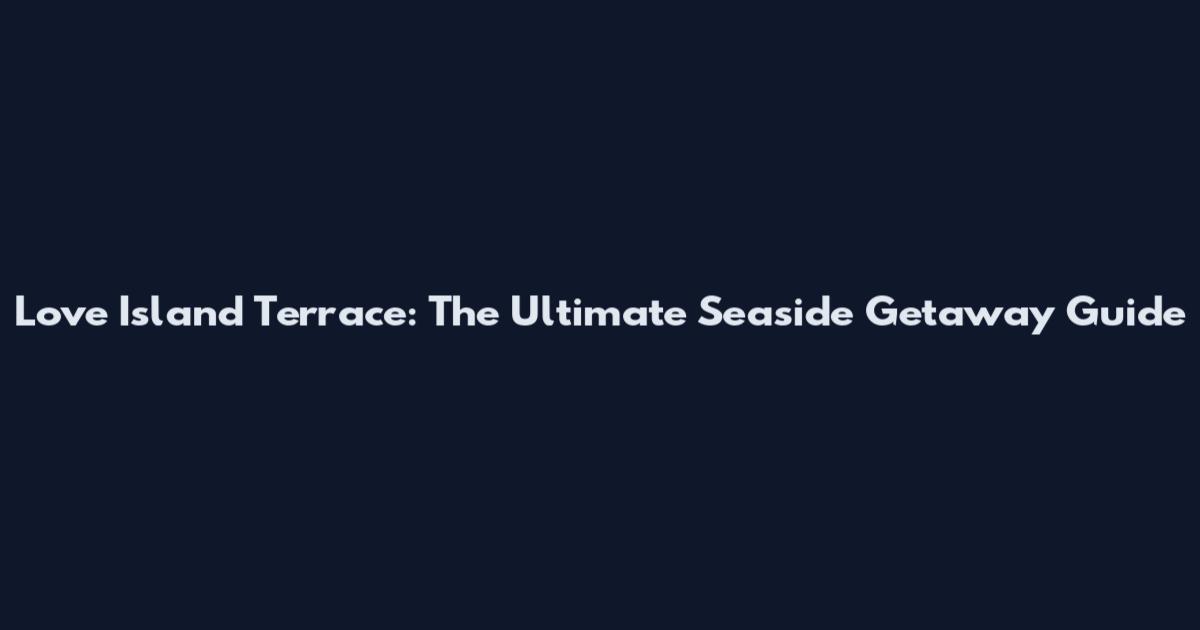 Love Island Terrace: The Ultimate Seaside Getaway Guide