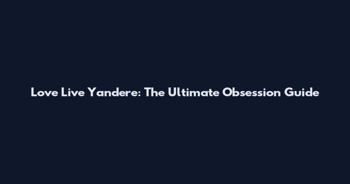 Love Live Yandere: The Ultimate Obsession Guide