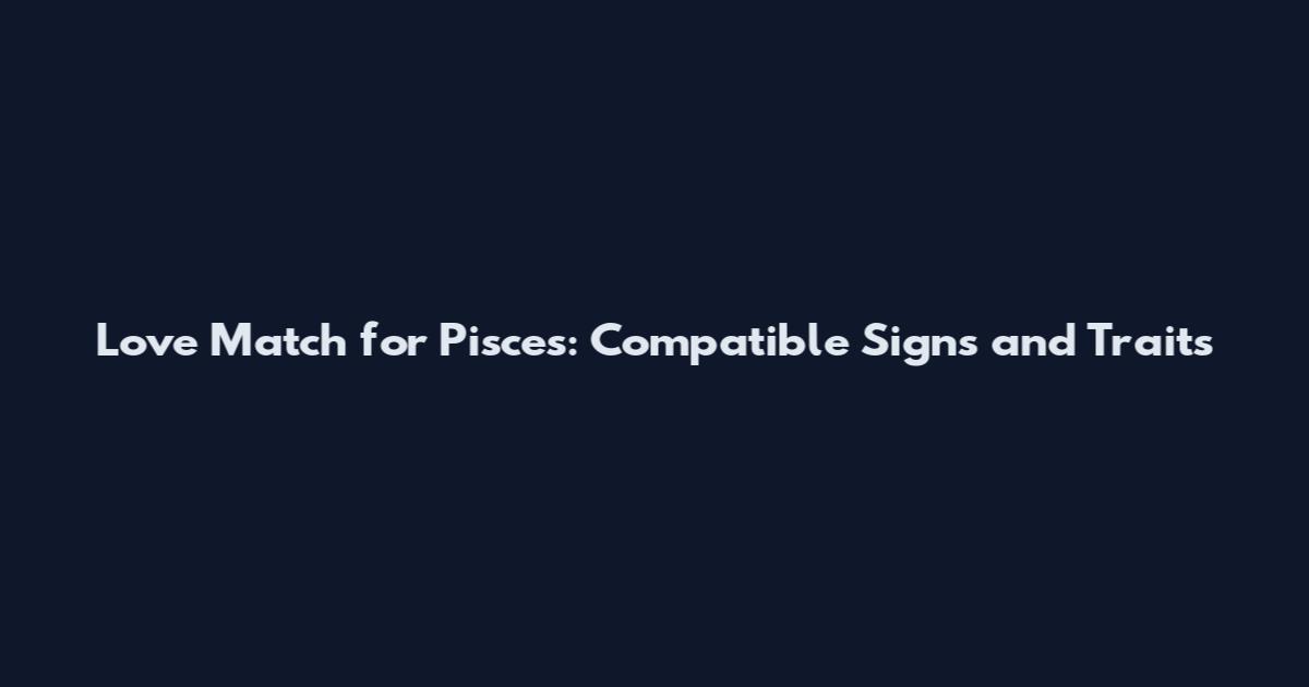 Love Match for Pisces: Compatible Signs and Traits