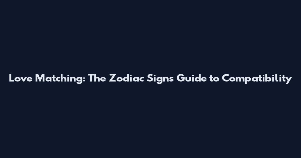 Love Matching: The Zodiac Signs' Guide to Compatibility