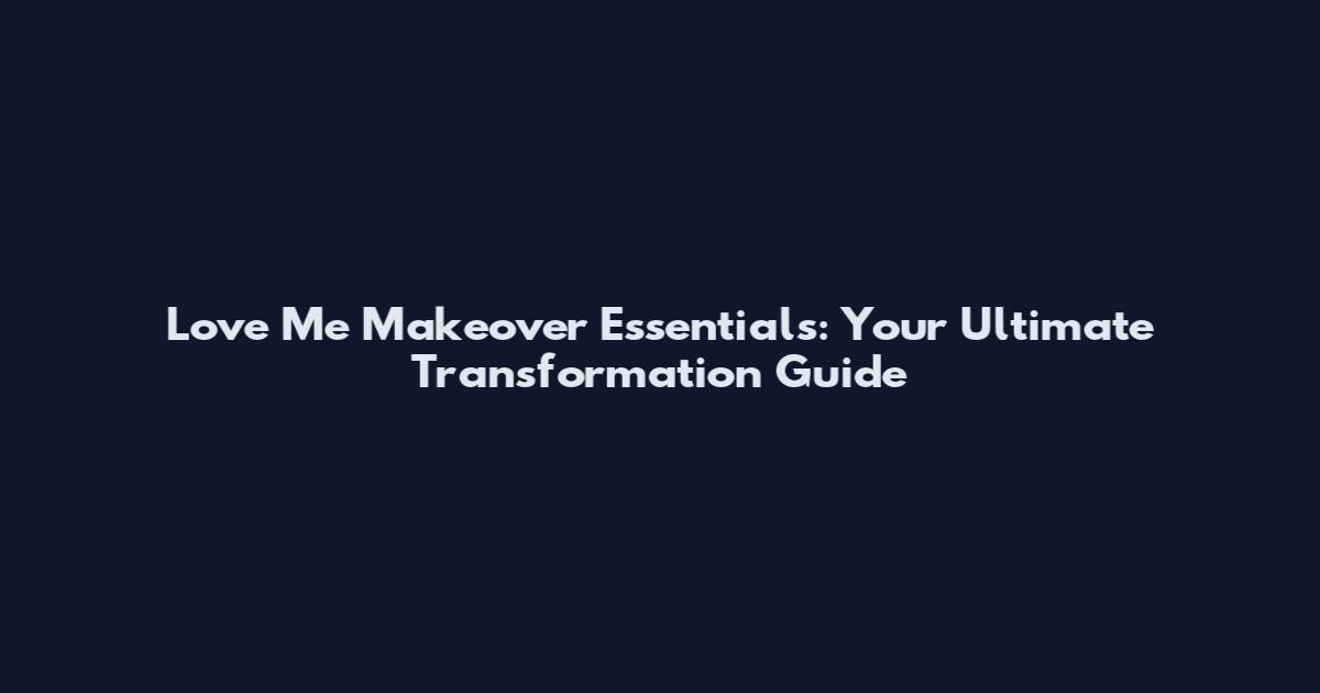 Love Me Makeover Essentials: Your Ultimate Transformation Guide