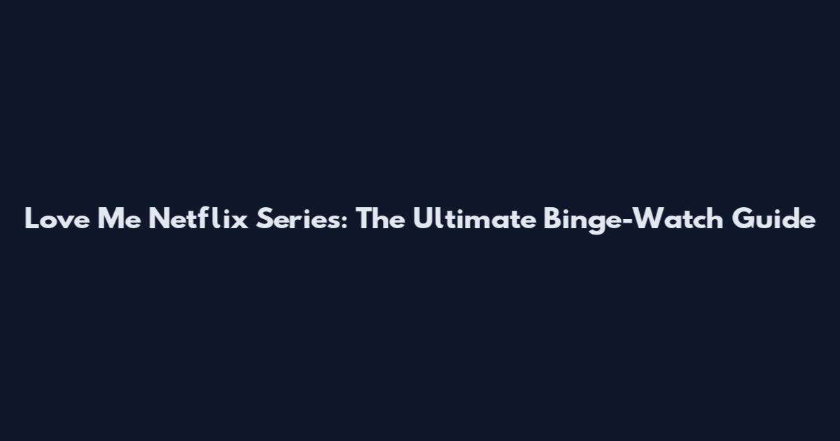 Love Me Netflix Series: The Ultimate Binge-Watch Guide