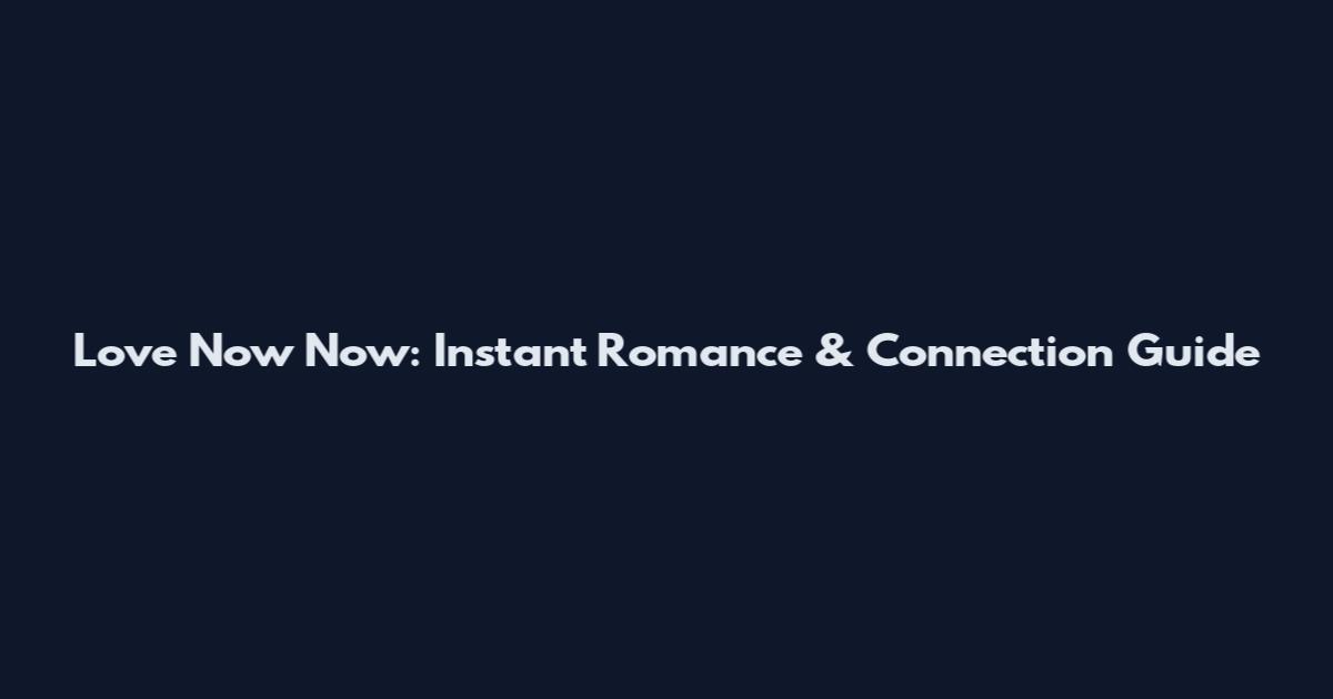 Love Now Now: Instant Romance & Connection Guide