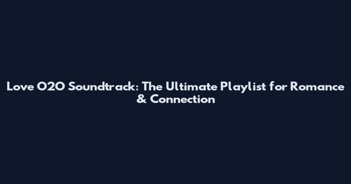 Love O2O Soundtrack: The Ultimate Playlist for Romance & Connection