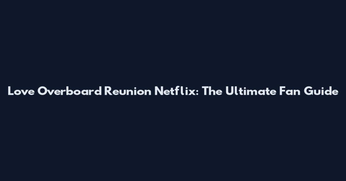 Love Overboard Reunion Netflix: The Ultimate Fan Guide