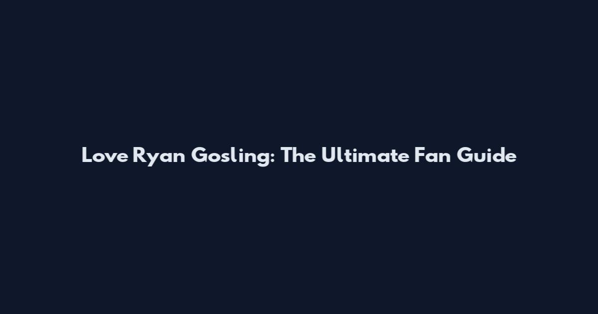 Love Ryan Gosling: The Ultimate Fan Guide