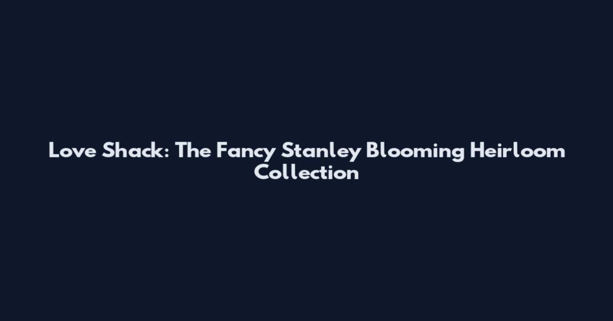 Love Shack: The Fancy Stanley Blooming Heirloom Collection