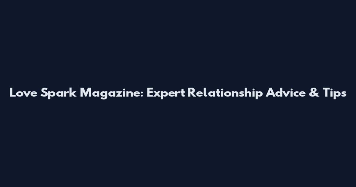 Love Spark Magazine: Expert Relationship Advice & Tips