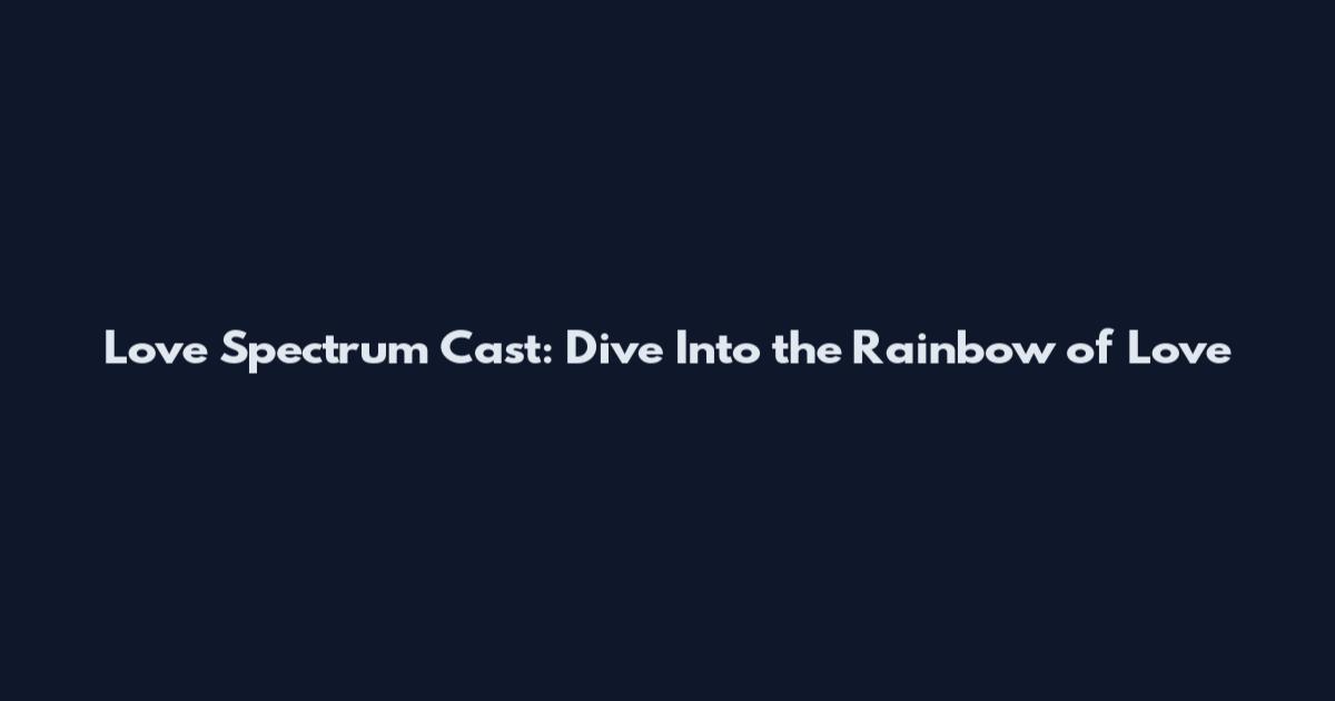 Love Spectrum Cast: Dive Into the Rainbow of Love