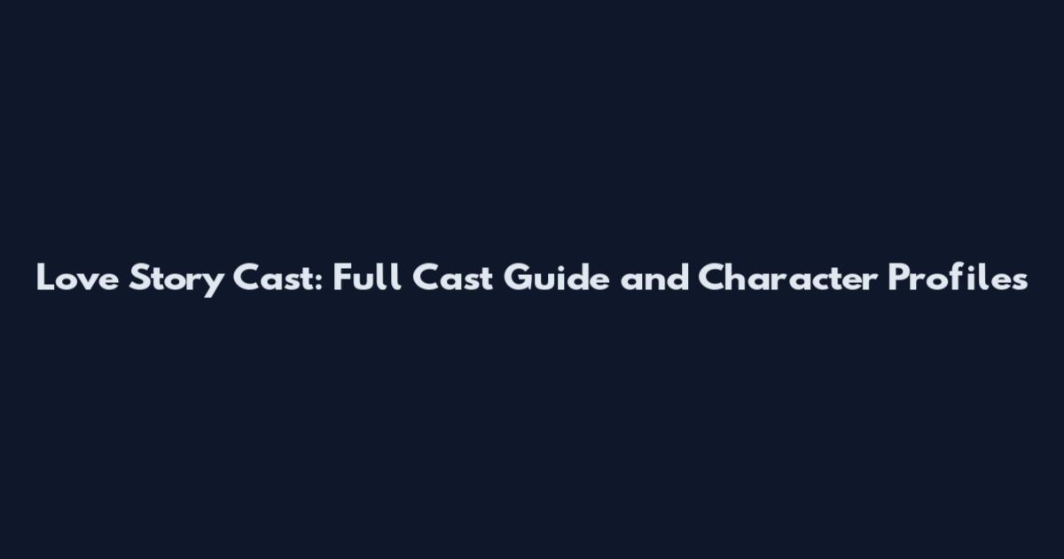 Love Story Cast: Full Cast Guide and Character Profiles