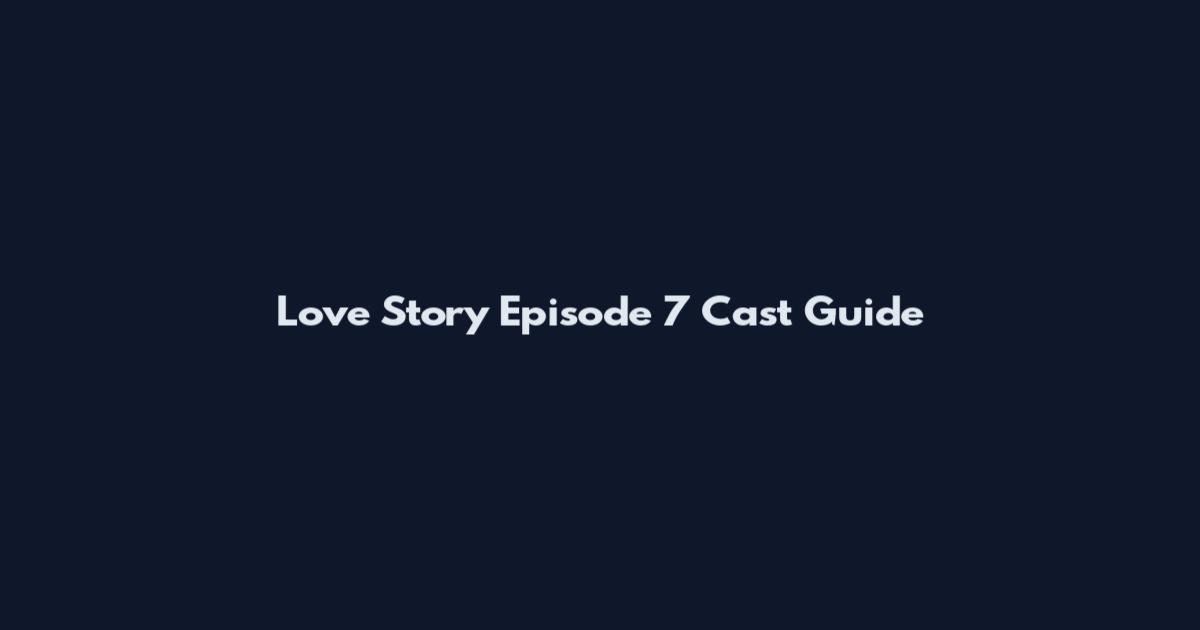 Love Story Episode 7 Cast Guide
