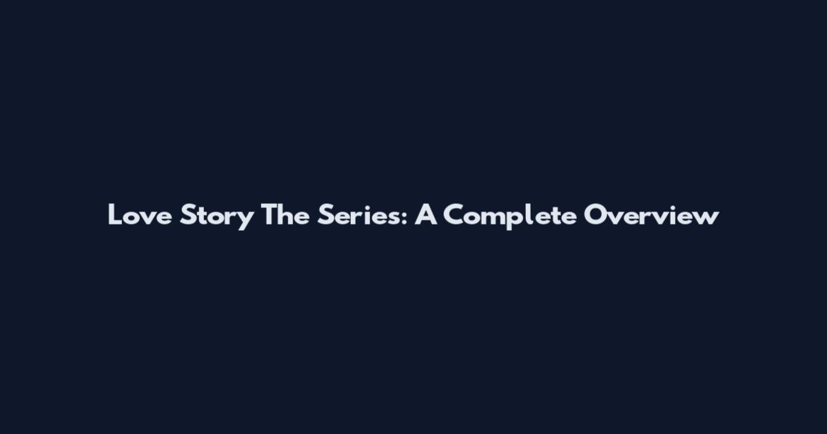Love Story The Series: A Complete Overview