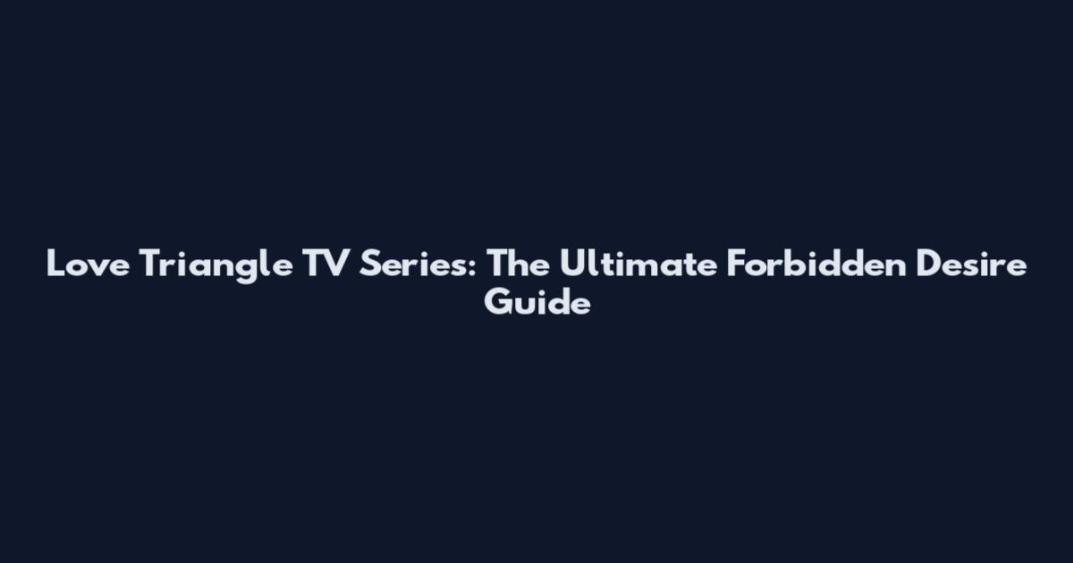 Love Triangle TV Series: The Ultimate Forbidden Desire Guide
