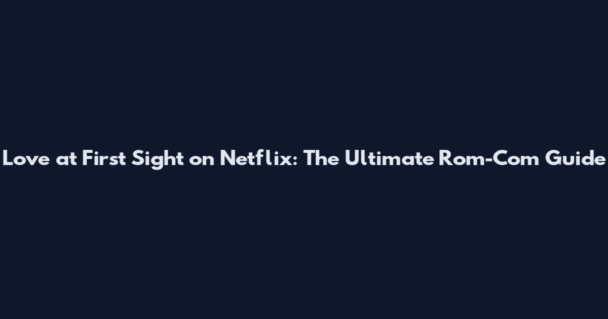Love at First Sight on Netflix: The Ultimate Rom-Com Guide