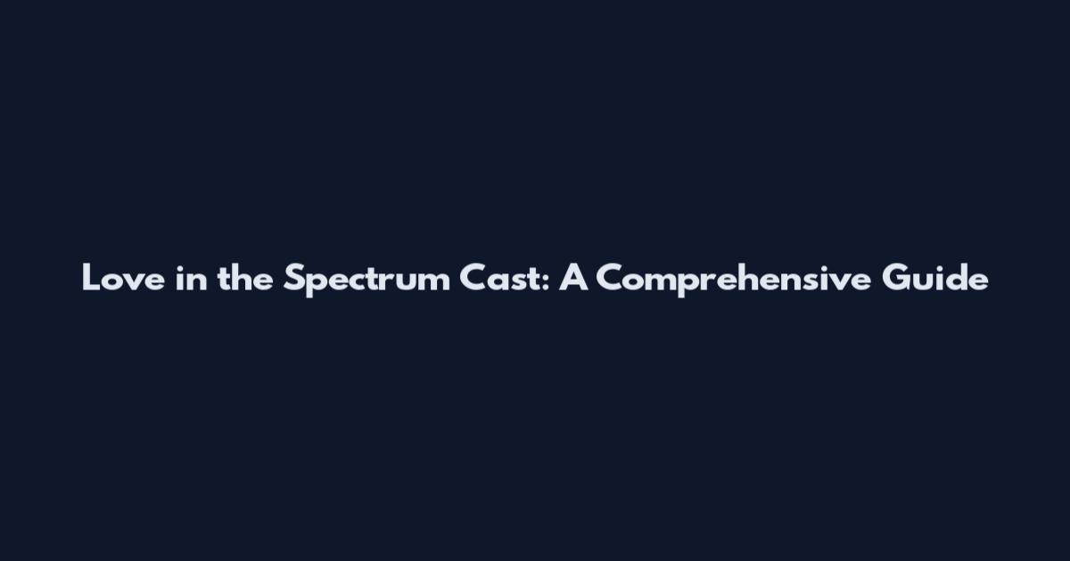 Love in the Spectrum Cast: A Comprehensive Guide