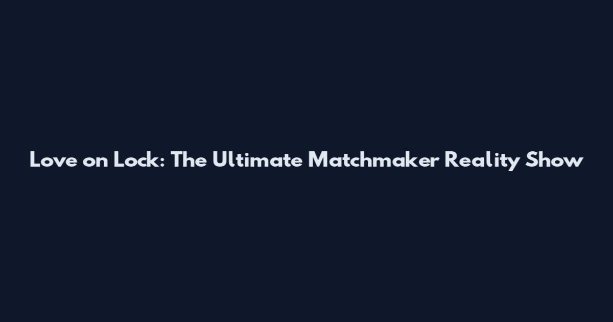 Love on Lock: The Ultimate Matchmaker Reality Show