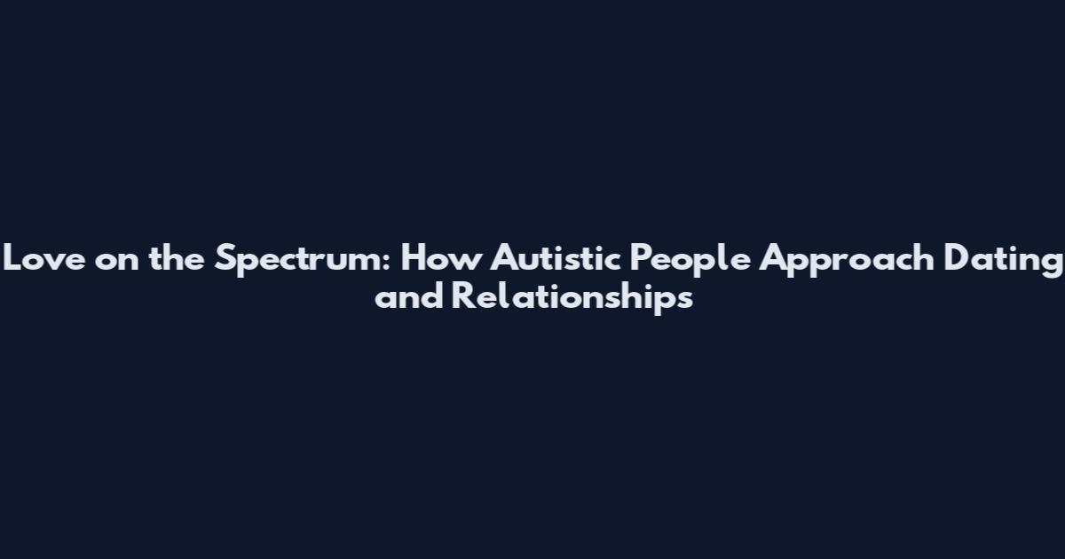 Love on the Spectrum: How Autistic People Approach Dating and Relationships