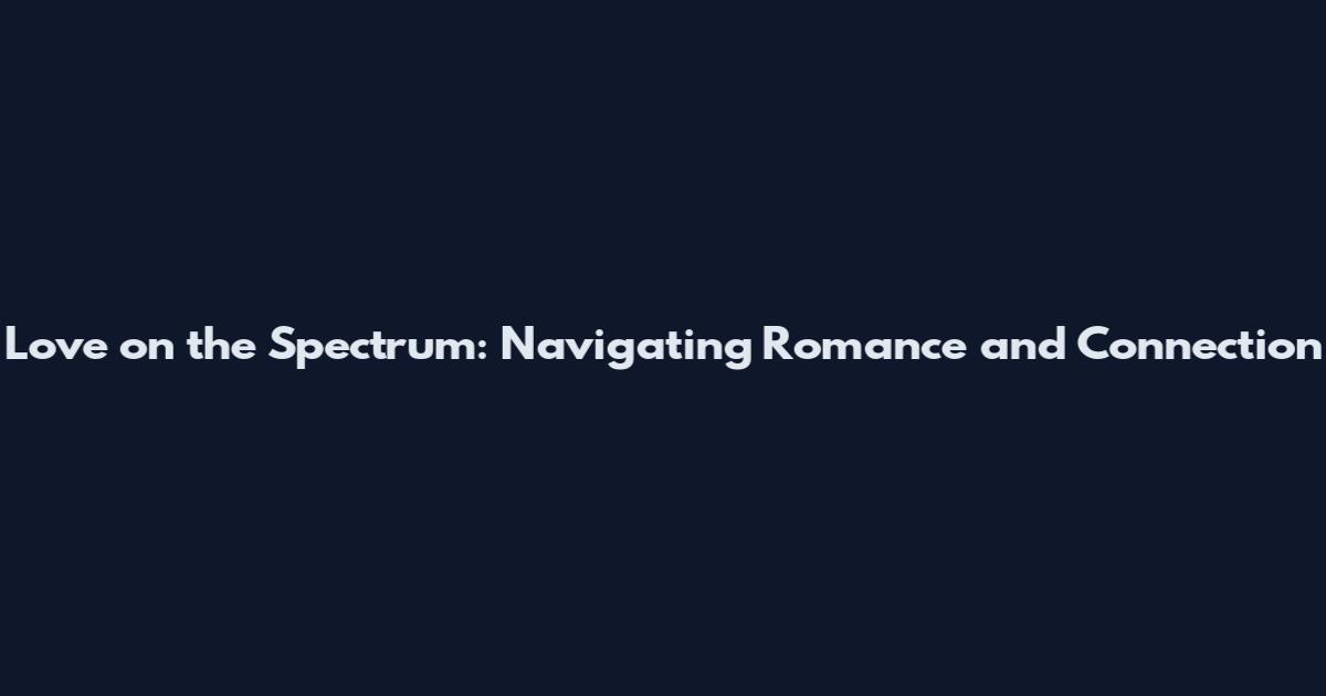 Love on the Spectrum: Navigating Romance and Connection