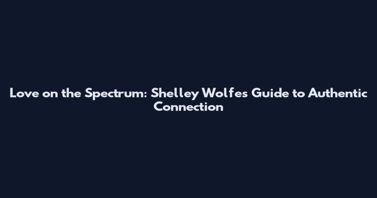 Love on the Spectrum: Shelley Wolfe's Guide to Authentic Connection