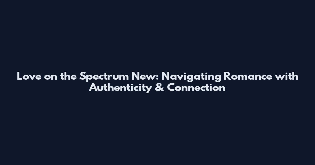 Love on the Spectrum New: Navigating Romance with Authenticity & Connection