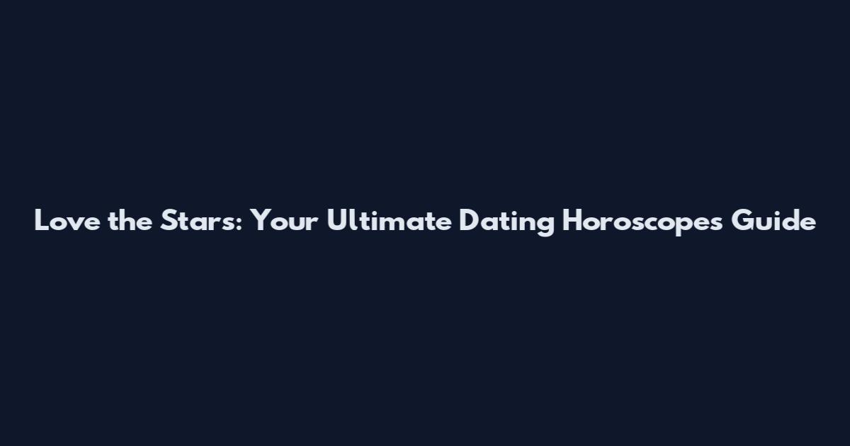 Love the Stars: Your Ultimate Dating Horoscopes Guide