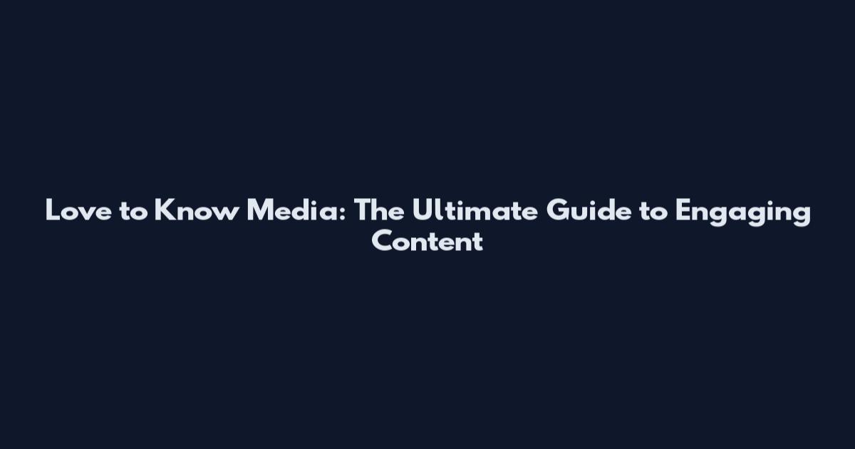 Love to Know Media: The Ultimate Guide to Engaging Content