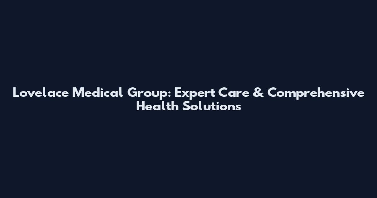 Lovelace Medical Group: Expert Care & Comprehensive Health Solutions