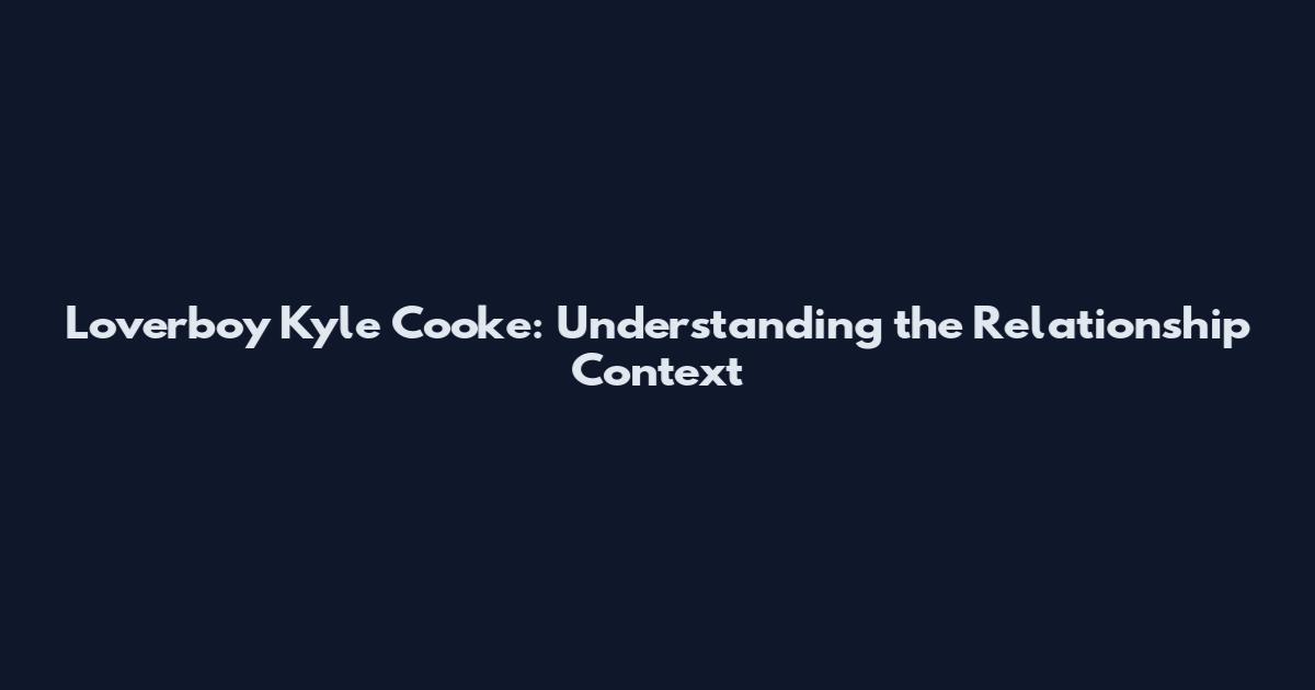 Loverboy Kyle Cooke: Understanding the Relationship Context