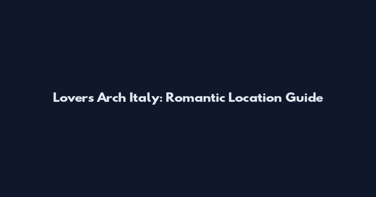 Lovers Arch Italy: Romantic Location Guide