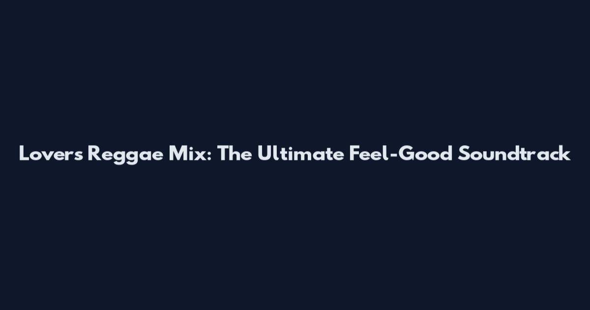 Lovers Reggae Mix: The Ultimate Feel-Good Soundtrack