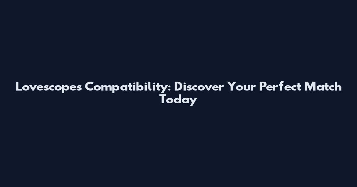Lovescopes Compatibility: Discover Your Perfect Match Today